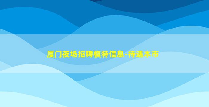 厦门夜场招聘模特信息-待遇本市
