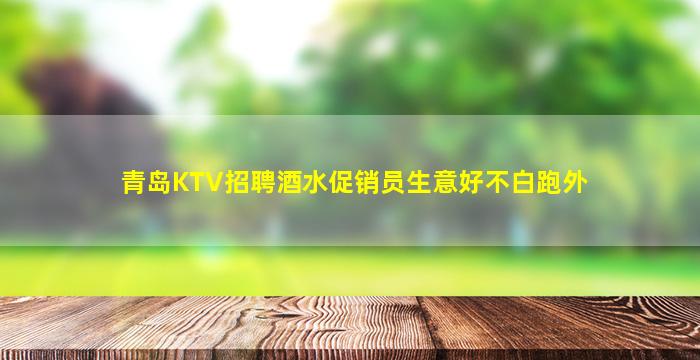 青岛KTV招聘酒水促销员生意好不白跑外